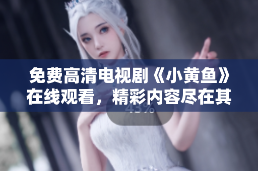 免费高清电视剧《小黄鱼》在线观看，精彩内容尽在其中
