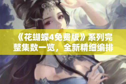《花蝴蝶4免费版》系列完整集数一览，全新精细编排展现迷人蝴蝶之旅