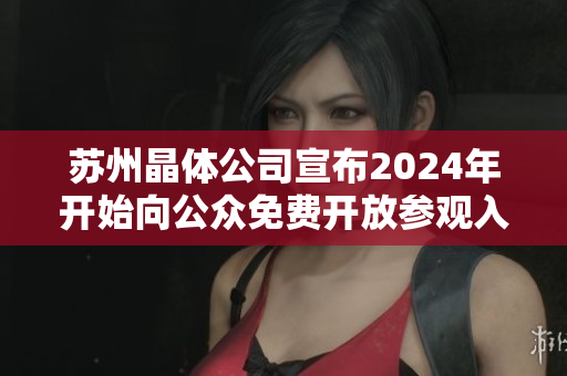苏州晶体公司宣布2024年开始向公众免费开放参观入口