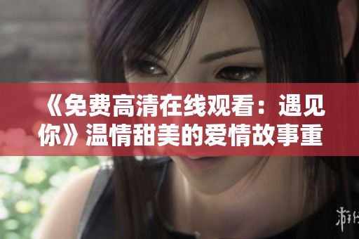 《免费高清在线观看：遇见你》温情甜美的爱情故事重新上线