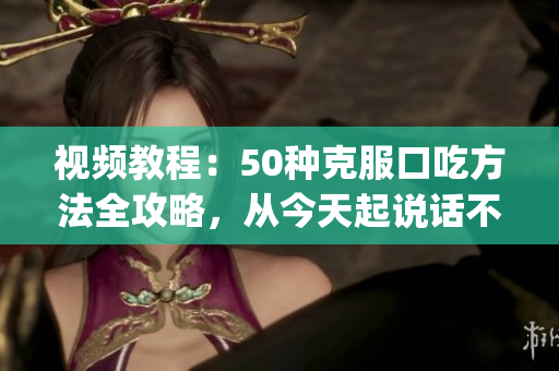 视频教程：50种克服口吃方法全攻略，从今天起说话不再困难(1)