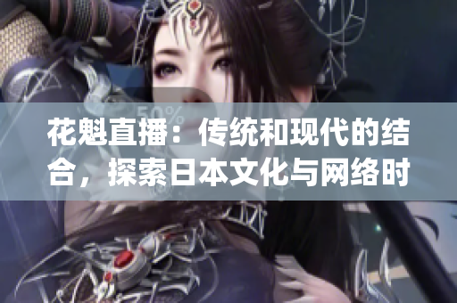 花魁直播：传统和现代的结合，探索日本文化与网络时代的融合(1)