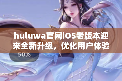 huluwa官网iOS老版本迎来全新升级，优化用户体验