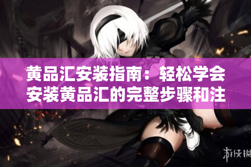 黄品汇安装指南：轻松学会安装黄品汇的完整步骤和注意事项