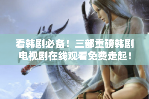 看韩剧必备！三部重磅韩剧电视剧在线观看免费走起！