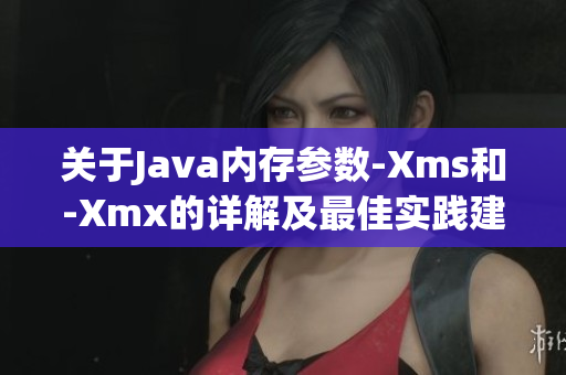 关于Java内存参数-Xms和-Xmx的详解及最佳实践建议