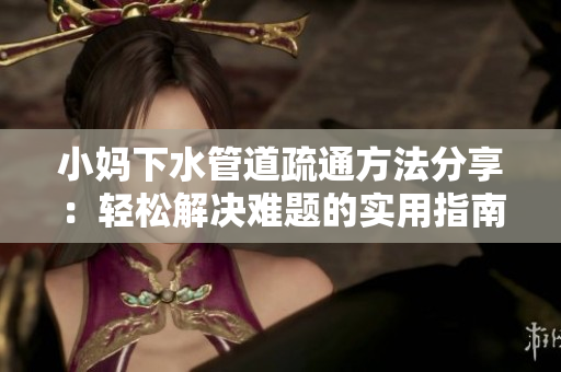 小妈下水管道疏通方法分享：轻松解决难题的实用指南