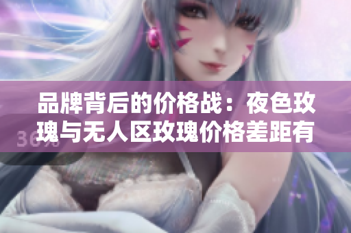 品牌背后的价格战：夜色玫瑰与无人区玫瑰价格差距有多大？