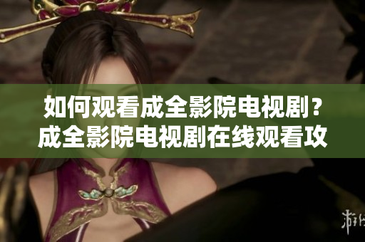 如何观看成全影院电视剧？成全影院电视剧在线观看攻略给你带来最新资讯