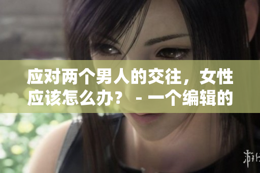 应对两个男人的交往，女性应该怎么办？ - 一个编辑的建议