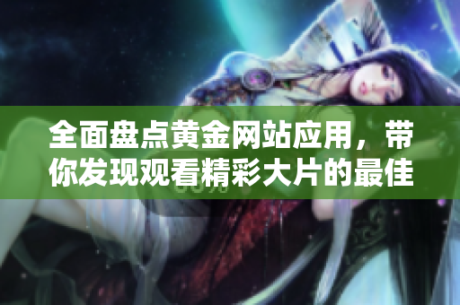 全面盘点黄金网站应用，带你发现观看精彩大片的最佳选择