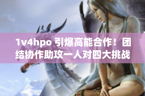 1v4hpo 引爆高能合作！团结协作助攻一人对四大挑战