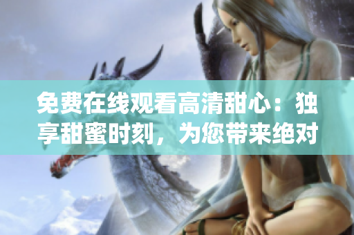免费在线观看高清甜心：独享甜蜜时刻，为您带来绝对的视听盛宴(1)