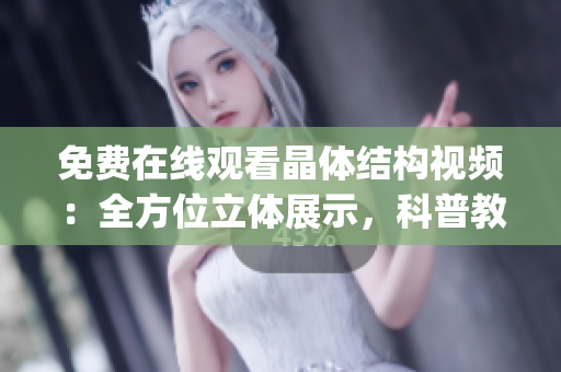 免费在线观看晶体结构视频：全方位立体展示，科普教育利器(1)