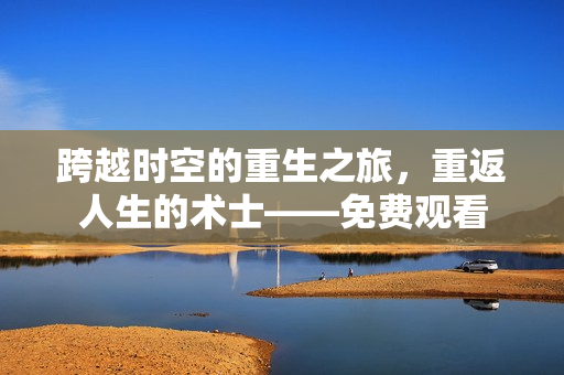 跨越时空的重生之旅，重返人生的术士——免费观看