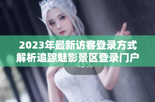 2023年最新访客登录方式解析追踪魅影景区登录门户变化
