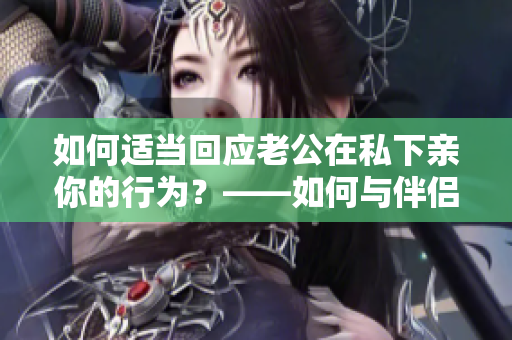 如何适当回应老公在私下亲你的行为？——如何与伴侣沟通正确的身体边界。