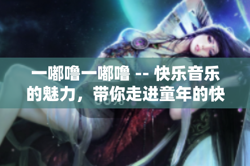 一嘟噜一嘟噜 -- 快乐音乐的魅力，带你走进童年的快乐世界