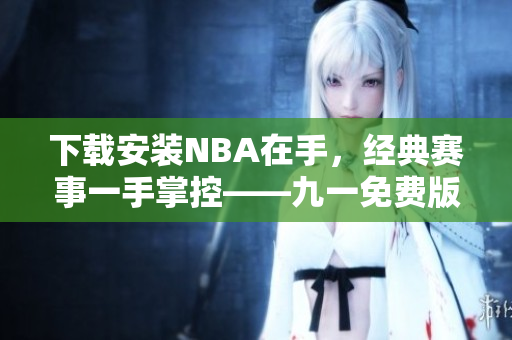 下载安装NBA在手，经典赛事一手掌控——九一免费版网站使用指南
