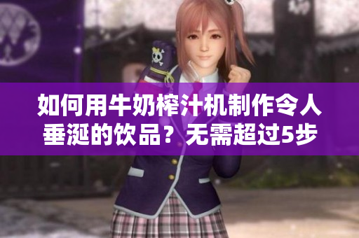 如何用牛奶榨汁机制作令人垂涎的饮品？无需超过5步，让你在家也能享受健康美味！