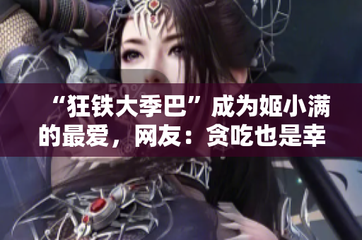 “狂铁大季巴”成为姬小满的最爱，网友：贪吃也是幸福的一种表现！