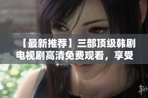 【最新推荐】三部顶级韩剧电视剧高清免费观看，享受视觉盛宴！