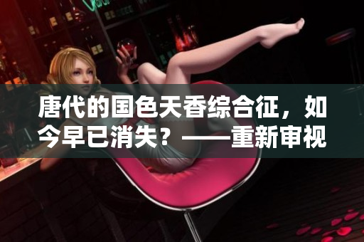 唐代的国色天香综合征，如今早已消失？——重新审视女性审美与社会现实