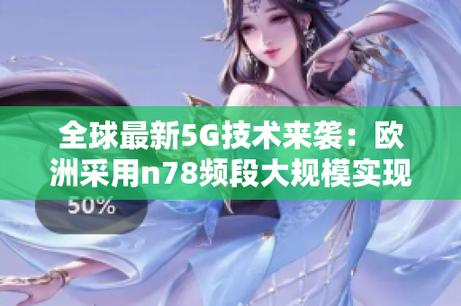 全球最新5G技术来袭：欧洲采用n78频段大规模实现商用！
