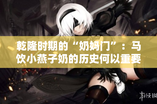 乾隆时期的“奶妈门”：马饮小燕子奶的历史何以重要？