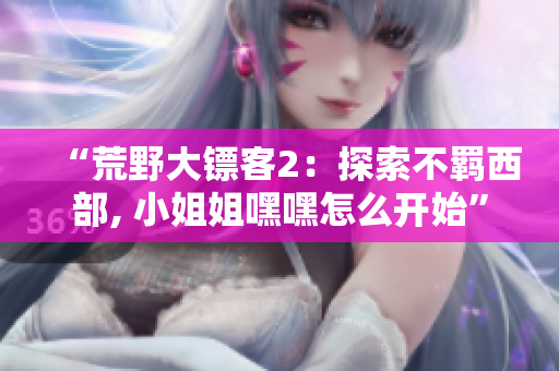 “荒野大镖客2：探索不羁西部, 小姐姐嘿嘿怎么开始”