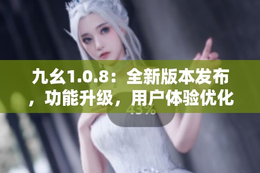 九幺1.0.8：全新版本发布，功能升级，用户体验优化！
