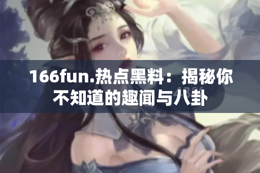 166fun.热点黑料：揭秘你不知道的趣闻与八卦