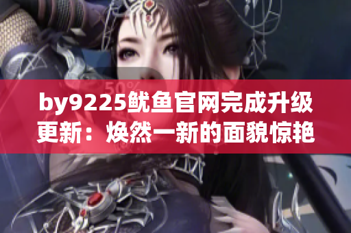 by9225鱿鱼官网完成升级更新：焕然一新的面貌惊艳亮相！