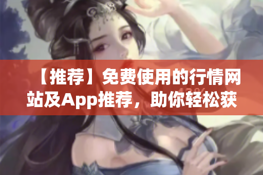 【推荐】免费使用的行情网站及App推荐，助你轻松获取行情信息