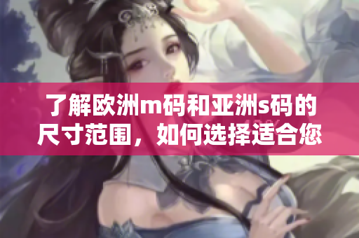 了解欧洲m码和亚洲s码的尺寸范围，如何选择适合您的尺寸？