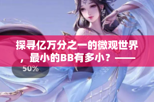 探寻亿万分之一的微观世界，最小的BB有多小？——一个编辑的疑问