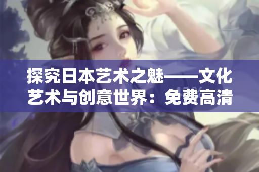 探究日本艺术之魅——文化艺术与创意世界：免费高清PPT图片下载