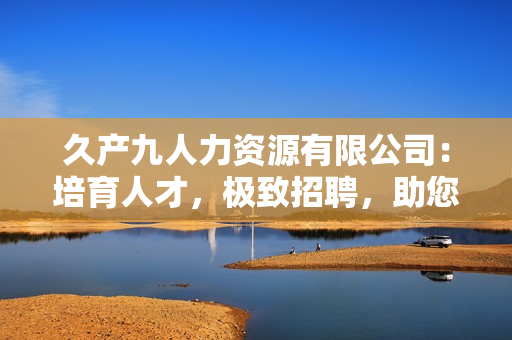 久产九人力资源有限公司：培育人才，极致招聘，助您稳步向前