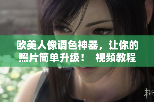 欧美人像调色神器，让你的照片简单升级！  视频教程
