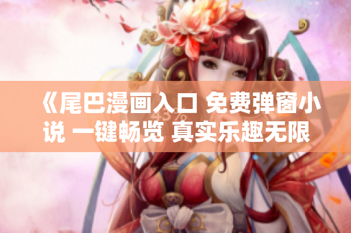 《尾巴漫画入口 免费弹窗小说 一键畅览 真实乐趣无限》