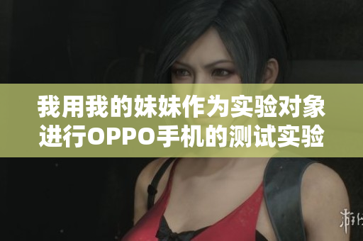 我用我的妹妹作为实验对象进行OPPO手机的测试实验