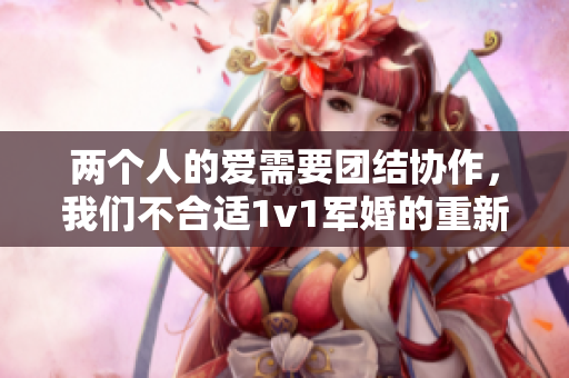 两个人的爱需要团结协作，我们不合适1v1军婚的重新审视