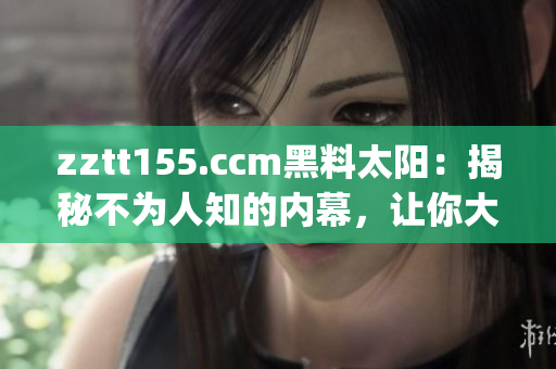 zztt155.ccm黑料太阳：揭秘不为人知的内幕，让你大开眼界(1)