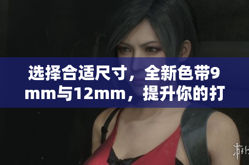 选择合适尺寸，全新色带9mm与12mm，提升你的打印体验