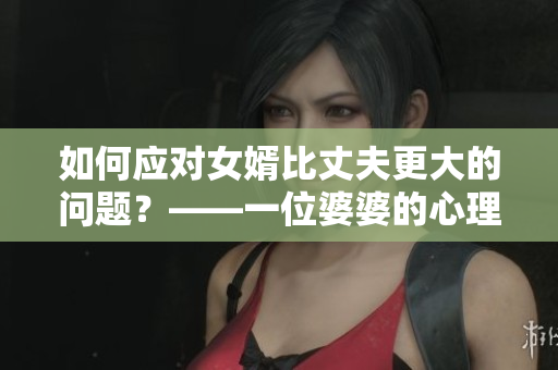 如何应对女婿比丈夫更大的问题？——一位婆婆的心理困惑