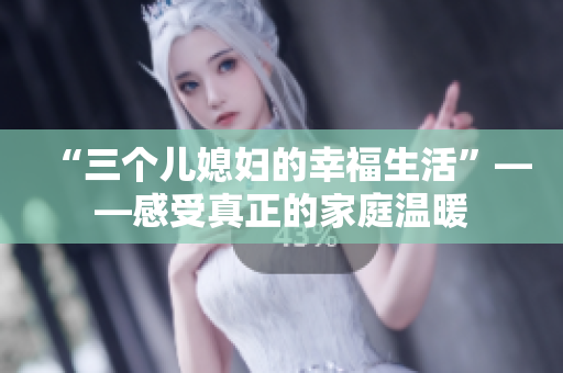 “三个儿媳妇的幸福生活”——感受真正的家庭温暖