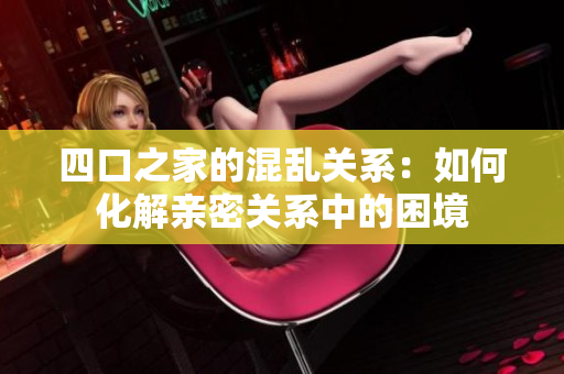 四口之家的混乱关系：如何化解亲密关系中的困境