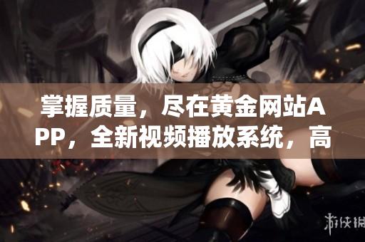 掌握质量，尽在黄金网站APP，全新视频播放系统，高清流畅！
