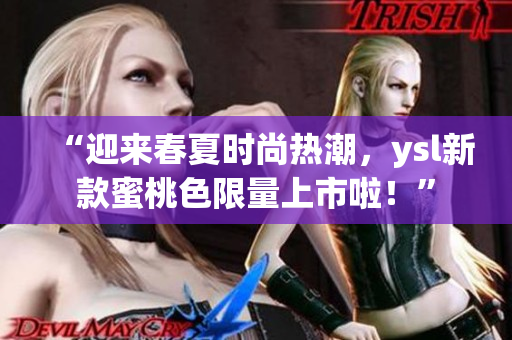 “迎来春夏时尚热潮，ysl新款蜜桃色限量上市啦！”