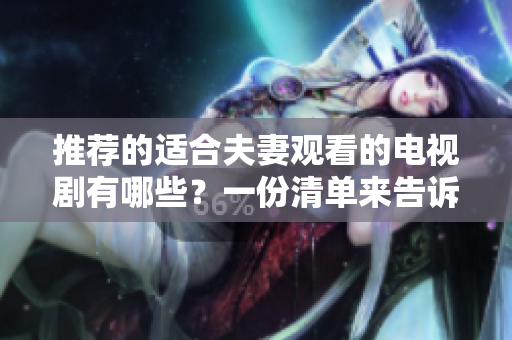 推荐的适合夫妻观看的电视剧有哪些？一份清单来告诉你！